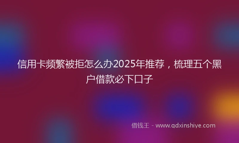 信用卡频繁被拒怎么办2025年推荐，梳理五个黑户借款必下口子