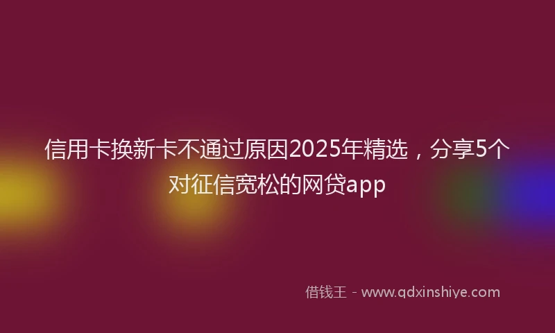 信用卡换新卡不通过原因2025年精选，分享5个对征信宽松的网贷app