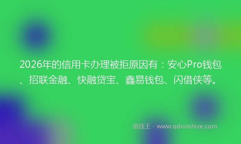 2026年的信用卡办理被拒原因有：安心Pro钱包、招联金融、快融贷宝、鑫易钱包、闪借侠等。