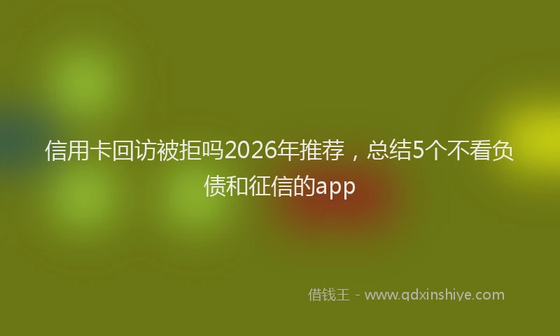 信用卡回访被拒吗2026年推荐，总结5个不看负债和征信的app