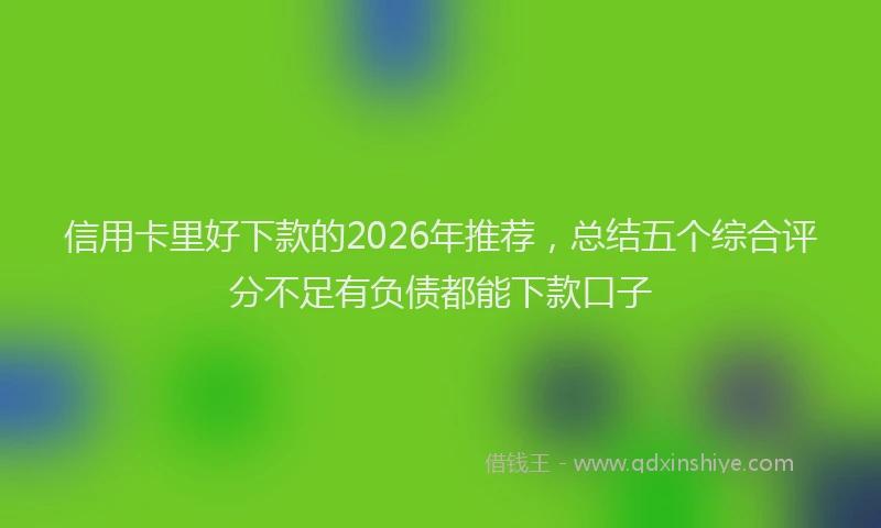 信用卡里好下款的2026年推荐，总结五个综合评分不足有负债都能下款口子
