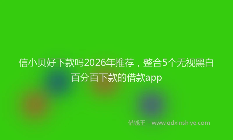 信小贝好下款吗2026年推荐，整合5个无视黑白百分百下款的借款app