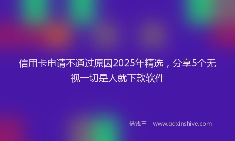 信用卡申请不通过原因2025年精选，分享5个无视一切是人就下款软件