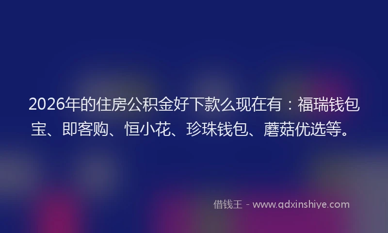 2026年的住房公积金好下款么现在有：福瑞钱包宝、即客购、恒小花、珍珠钱包、蘑菇优选等。