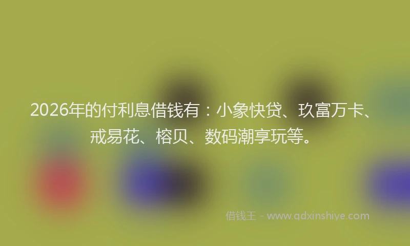 2026年的付利息借钱有：小象快贷、玖富万卡、戒易花、榕贝、数码潮享玩等。