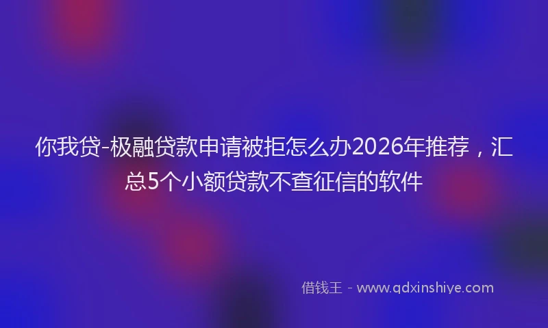 你我贷-极融贷款申请被拒怎么办2026年推荐，汇总5个小额贷款不查征信的软件