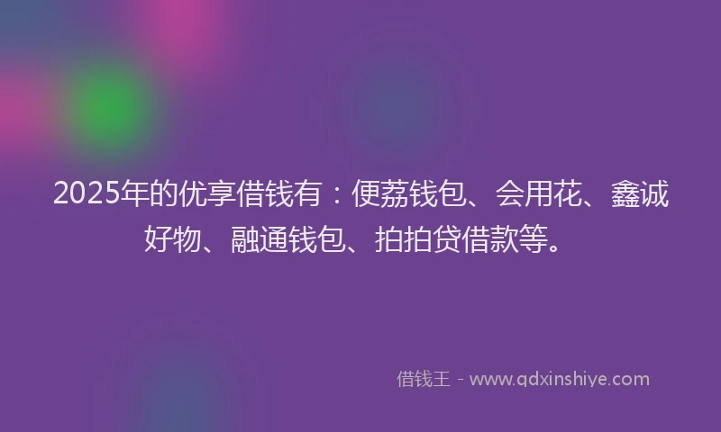 2025年的优享借钱有：便荔钱包、会用花、鑫诚好物、融通钱包、拍拍贷借款等。