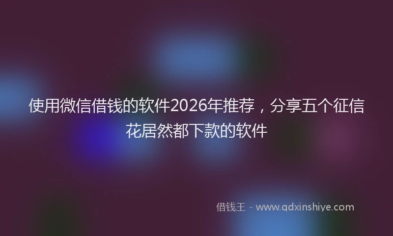 使用微信借钱的软件2026年推荐，分享五个征信花居然都下款的软件