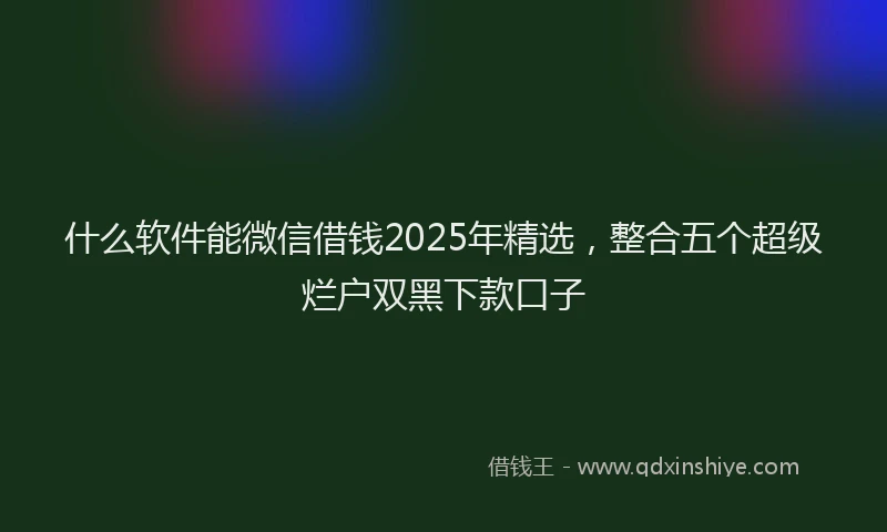 什么软件能微信借钱2025年精选，整合五个超级烂户双黑下款口子