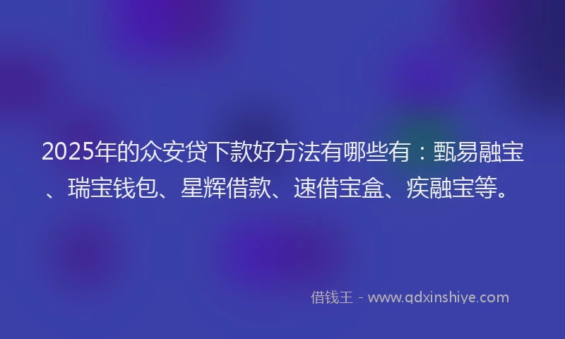 2025年的众安贷下款好方法有哪些有：甄易融宝、瑞宝钱包、星辉借款、速借宝盒、疾融宝等。