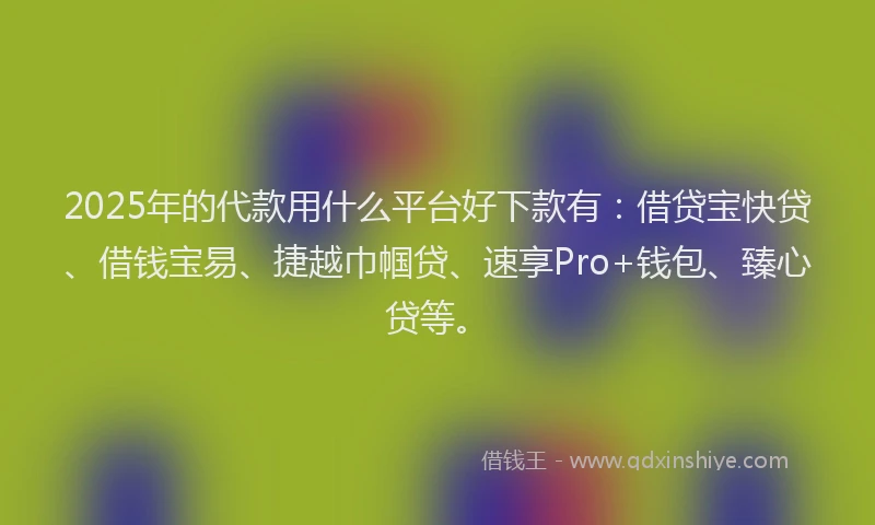 2025年的代款用什么平台好下款有：借贷宝快贷、借钱宝易、捷越巾帼贷、速享Pro+钱包、臻心贷等。