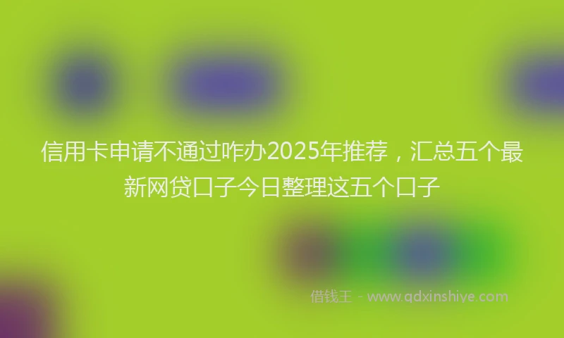 信用卡申请不通过咋办2025年推荐，汇总五个最新网贷口子今日整理这五个口子