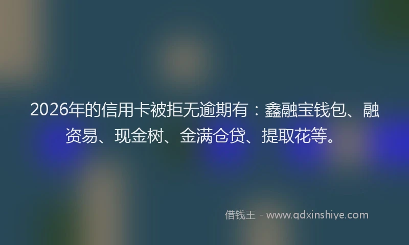 2026年的信用卡被拒无逾期有:鑫融宝钱包、融资易、现金树、金满仓贷、提取花等。