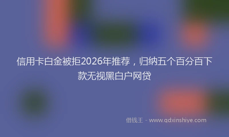信用卡白金被拒2026年推荐，归纳五个百分百下款无视黑白户网贷