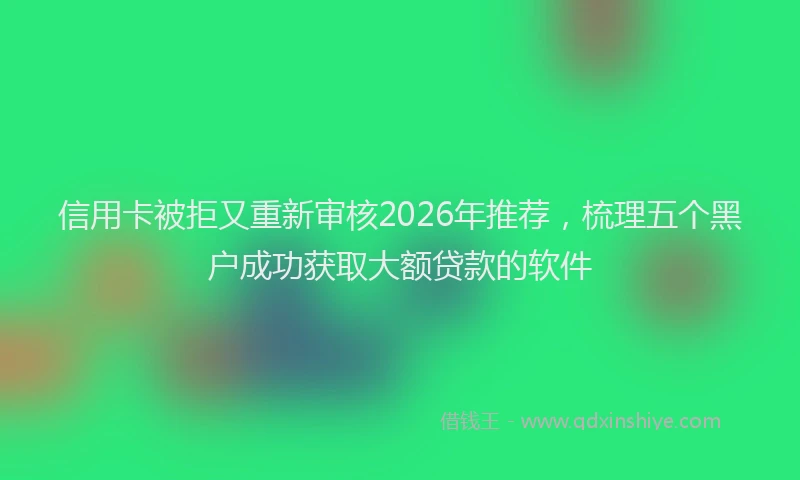 信用卡被拒又重新审核2026年推荐，梳理五个黑户成功获取大额贷款的软件