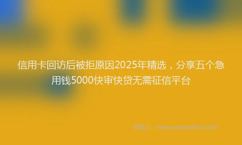 信用卡回访后被拒原因2025年精选，分享五个急用钱5000快审快贷无需征信平台