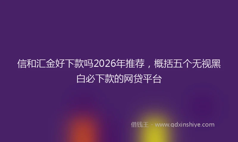 信和汇金好下款吗2026年推荐，概括五个无视黑白必下款的网贷平台