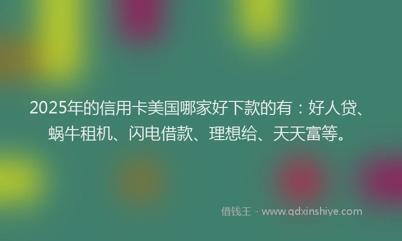 2025年的信用卡美国哪家好下款的有：好人贷、蜗牛租机、闪电借款、理想给、天天富等。