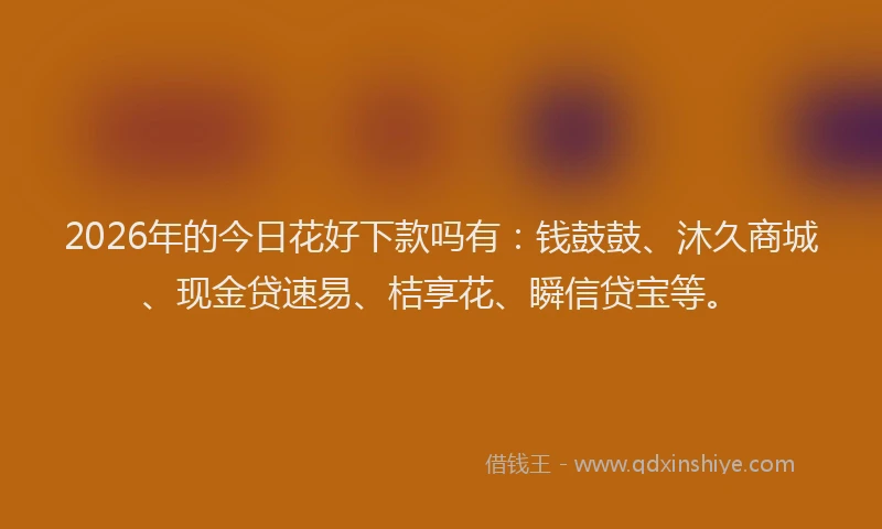 2026年的今日花好下款吗有：钱鼓鼓、沐久商城、现金贷速易、桔享花、瞬信贷宝等。