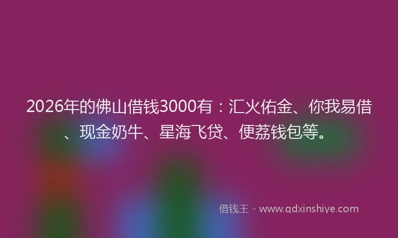 2026年的佛山借钱3000有：汇火佑金、你我易借、现金奶牛、星海飞贷、便荔钱包等。