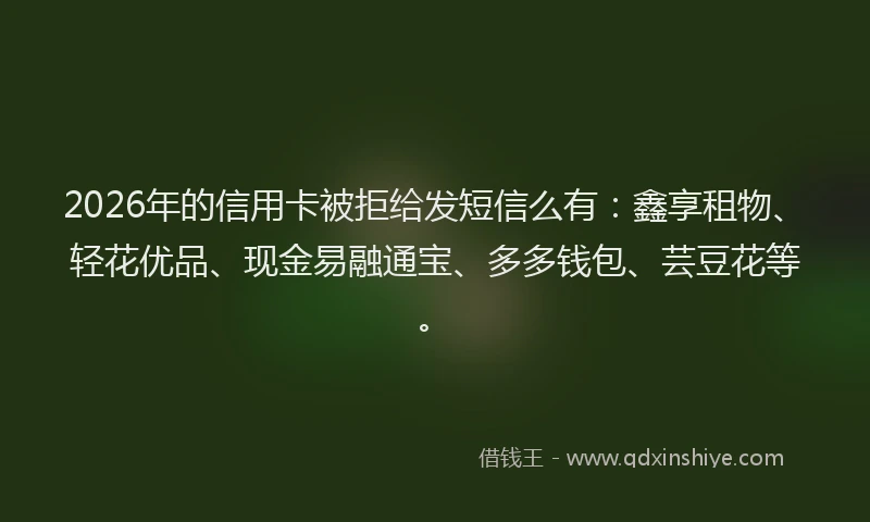 2026年的信用卡被拒给发短信么有:鑫享租物、轻花优品、现金易融通宝、多多钱包、芸豆花等。