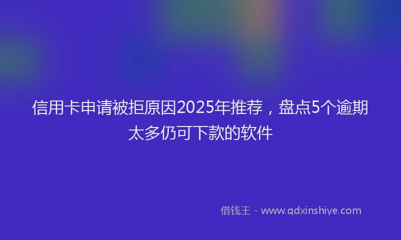 信用卡申请被拒原因2025年推荐，盘点5个逾期太多仍可下款的软件