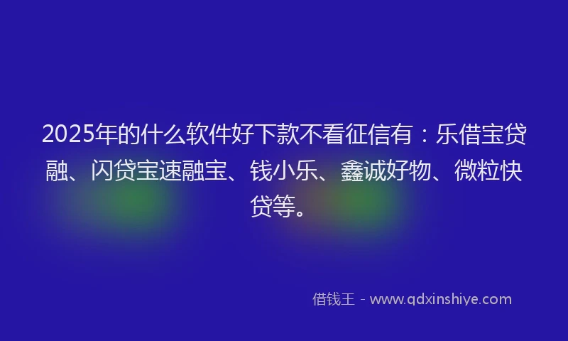 2025年的什么软件好下款不看征信有：乐借宝贷融、闪贷宝速融宝、钱小乐、鑫诚好物、微粒快贷等。