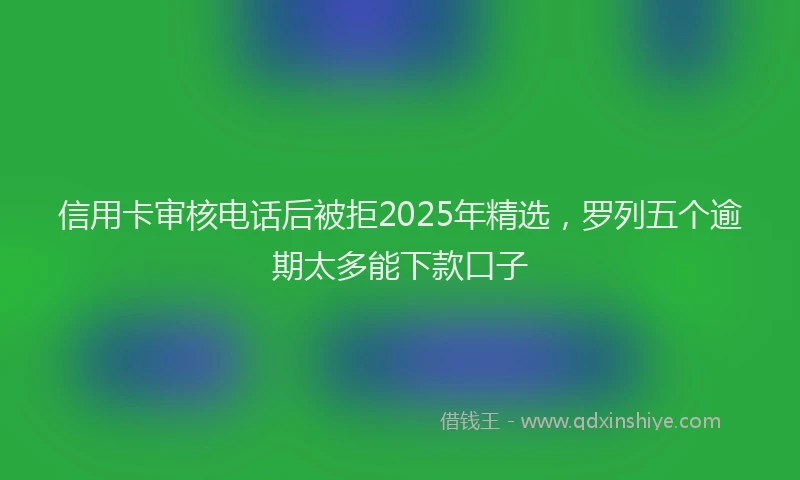 信用卡审核电话后被拒2025年精选，罗列五个逾期太多能下款口子
