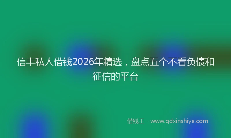 信丰私人借钱2026年精选，盘点五个不看负债和征信的平台