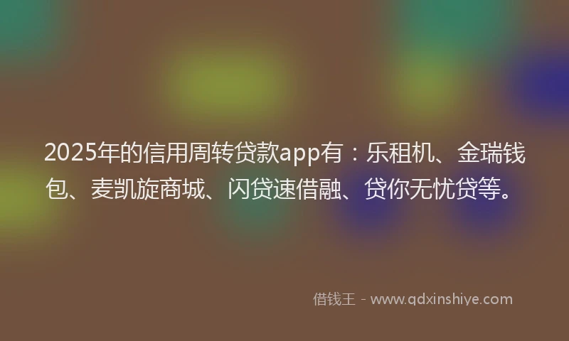 2025年的信用周转贷款app有：乐租机、金瑞钱包、麦凯旋商城、闪贷速借融、贷你无忧贷等。