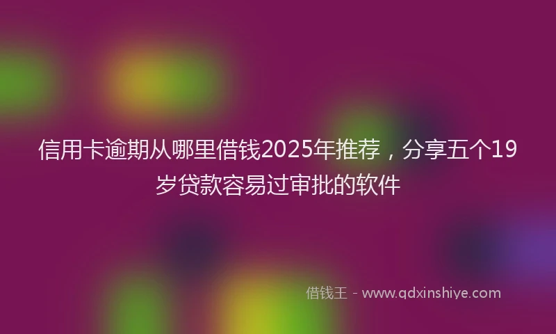 信用卡逾期从哪里借钱2025年推荐，分享五个19岁贷款容易过审批的软件