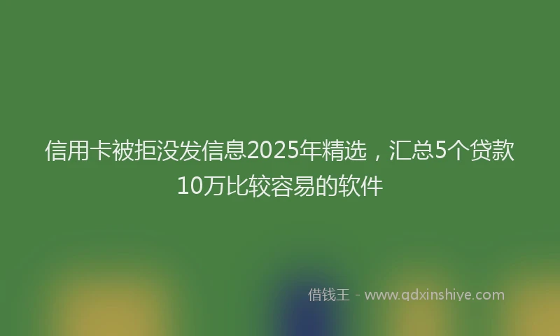 信用卡被拒没发信息2025年精选，汇总5个贷款10万比较容易的软件
