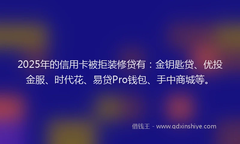 2025年的信用卡被拒装修贷有：金钥匙贷、优投金服、时代花、易贷Pro钱包、手中商城等。