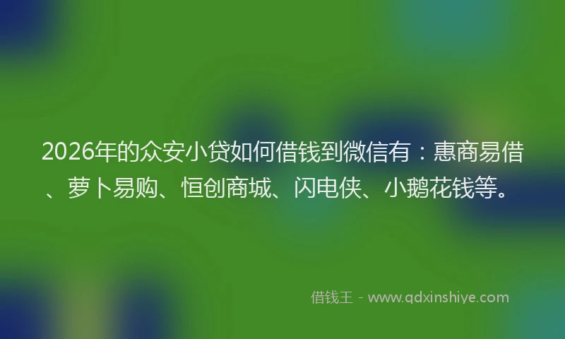 2026年的众安小贷如何借钱到微信有:惠商易借、萝卜易购、恒创商城、闪电侠、小鹅花钱等。