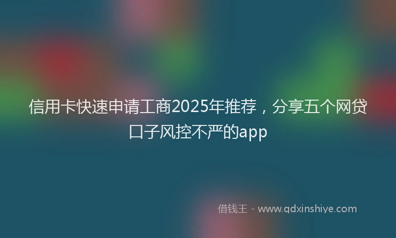 信用卡快速申请工商2025年推荐,分享五个网贷口子风控不严的app