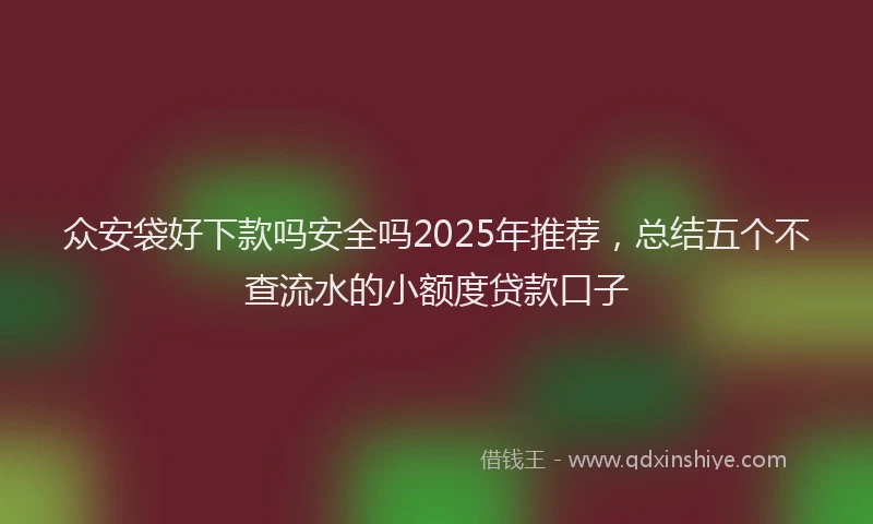 众安袋好下款吗安全吗2025年推荐，总结五个不查流水的小额度贷款口子