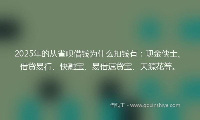 2025年的从省呗借钱为什么扣钱有：现金侠士、借贷易行、快融宝、易借速贷宝、天源花等。