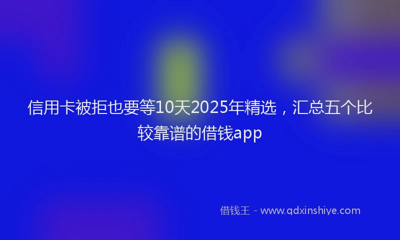 信用卡被拒也要等10天2025年精选，汇总五个比较靠谱的借钱app