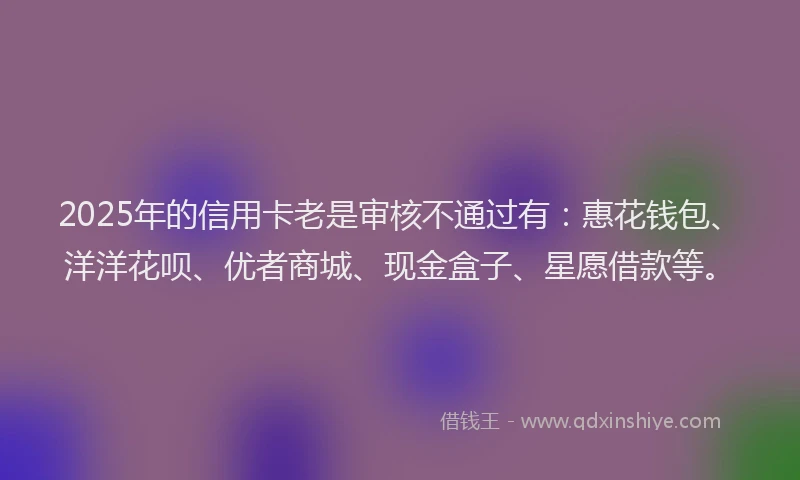 2025年的信用卡老是审核不通过有：惠花钱包、洋洋花呗、优者商城、现金盒子、星愿借款等。