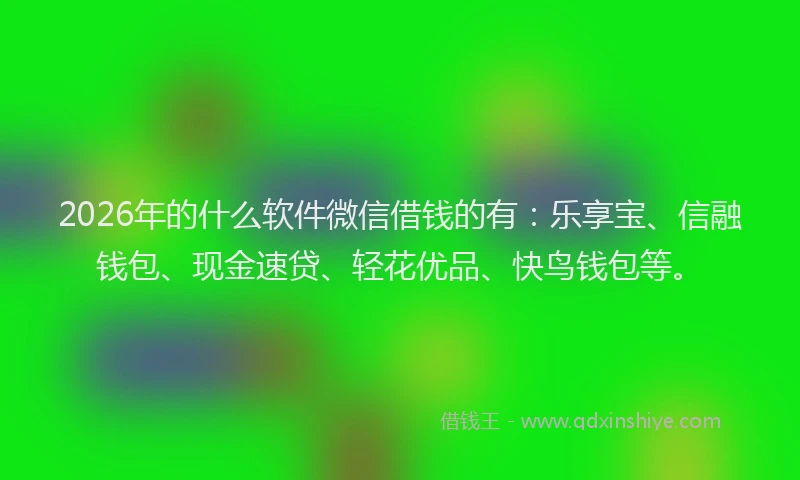 2026年的什么软件微信借钱的有：乐享宝、信融钱包、现金速贷、轻花优品、快鸟钱包等。