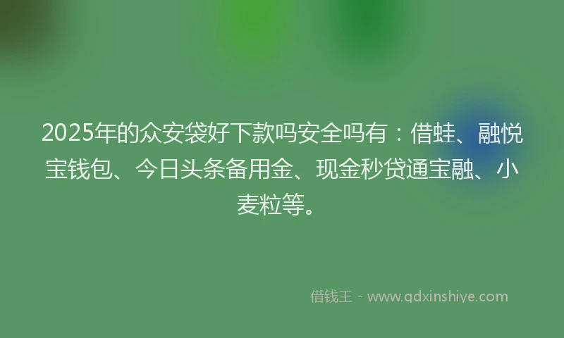 2025年的众安袋好下款吗安全吗有：借蛙、融悦宝钱包、今日头条备用金、现金秒贷通宝融、小麦粒等。