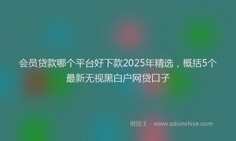 会员贷款哪个平台好下款2025年精选，概括5个最新无视黑白户网贷口子