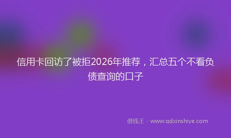 信用卡回访了被拒2026年推荐，汇总五个不看负债查询的口子