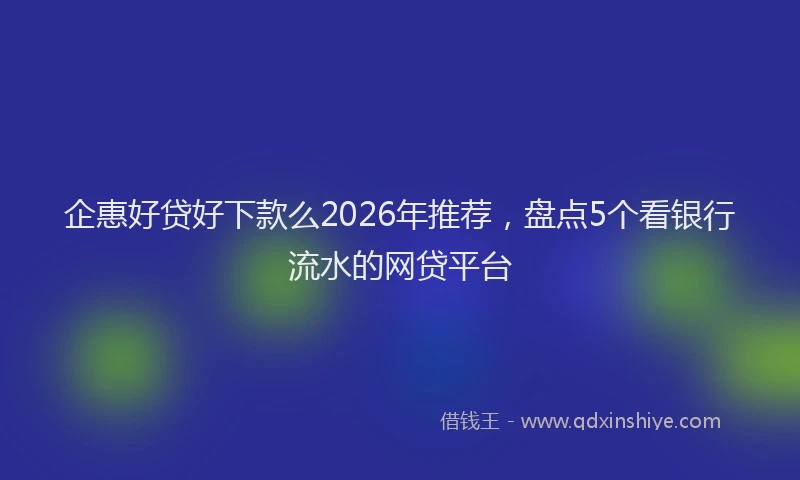 企惠好贷好下款么2026年推荐,盘点5个看银行流水的网贷平台