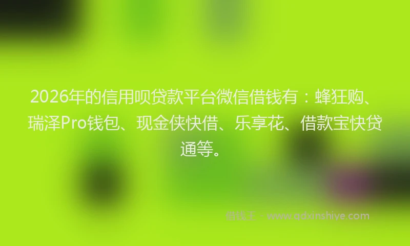 2026年的信用呗贷款平台微信借钱有：蜂狂购、瑞泽Pro钱包、现金侠快借、乐享花、借款宝快贷通等。