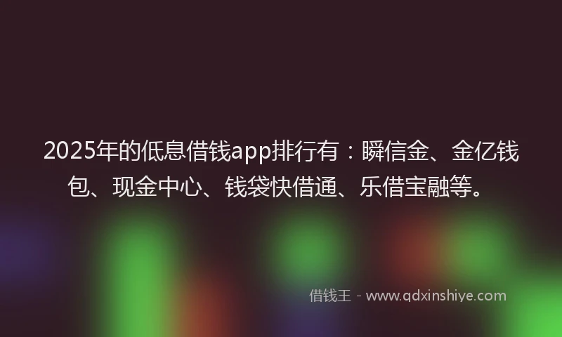 2025年的低息借钱app排行有:瞬信金、金亿钱包、现金中心、钱袋快借通、乐借宝融等。