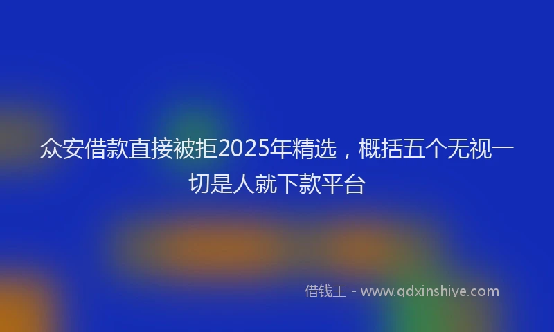 众安借款直接被拒2025年精选，概括五个无视一切是人就下款平台