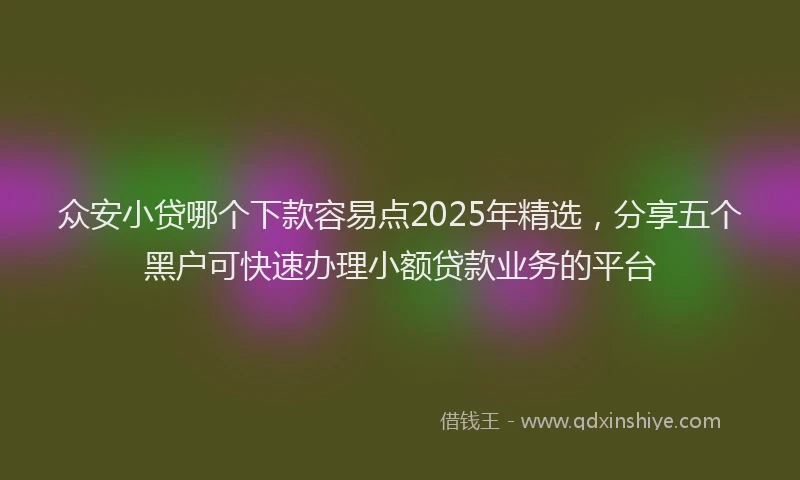 众安小贷哪个下款容易点2025年精选,分享五个黑户可快速办理小额贷款业务的平台