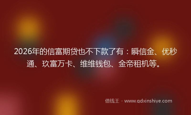 2026年的信富期贷也不下款了有:瞬信金、优秒通、玖富万卡、维维钱包、金帝租机等。