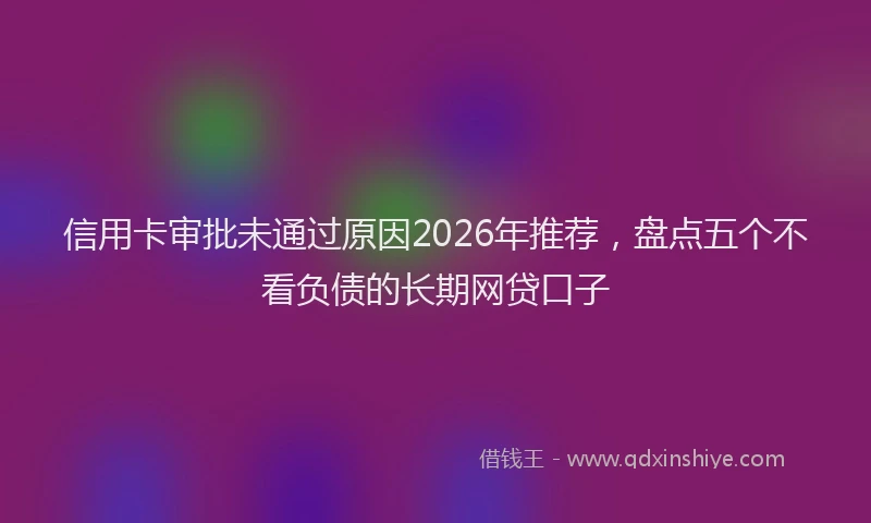 信用卡审批未通过原因2026年推荐，盘点五个不看负债的长期网贷口子